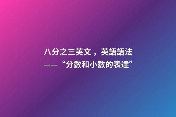 八分之三英文，英語語法——“分數和小數的表達”-第1張-觀點-玄機派